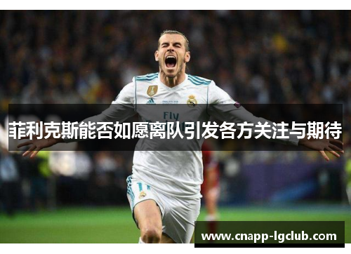 菲利克斯能否如愿离队引发各方关注与期待