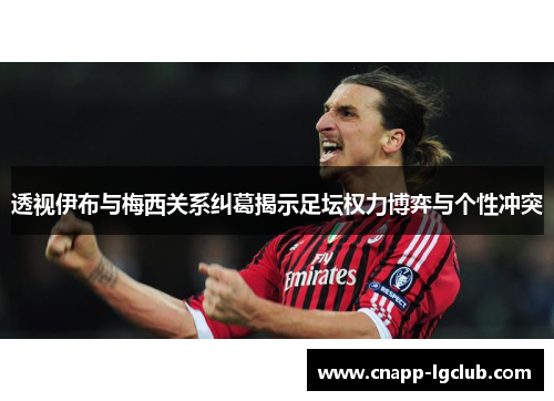 透视伊布与梅西关系纠葛揭示足坛权力博弈与个性冲突 透视伊布与梅西关系纠葛揭示足坛权力博弈与个性冲突
