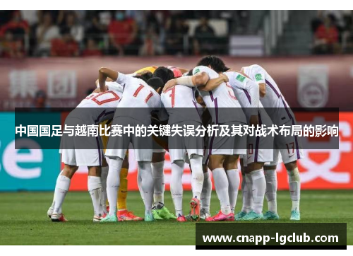 中国国足与越南比赛中的关键失误分析及其对战术布局的影响 中国国足与越南比赛中的关键失误分析及其对战术布局的影响