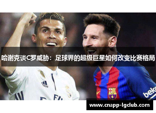 哈谢克谈C罗威胁:足球界的超级巨星如何改变比赛格局 哈谢克谈C罗威胁:足球界的超级巨星如何改变比赛格局