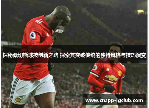 探秘桑切斯球技创新之路 探索其突破传统的独特风格与技巧演变