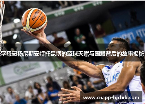 字母哥扬尼斯安特托昆博的篮球天赋与国籍背后的故事揭秘 字母哥扬尼斯安特托昆博的篮球天赋与国籍背后的故事揭秘