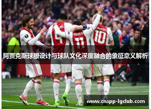 阿贾克斯球服设计与球队文化深度融合的象征意义解析 阿贾克斯球服设计与球队文化深度融合的象征意义解析