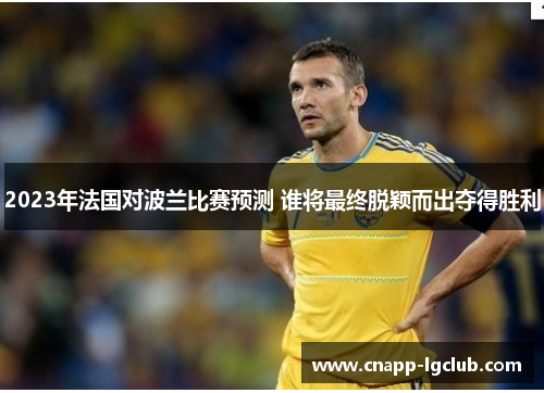 2023年法国对波兰比赛预测 谁将最终脱颖而出夺得胜利 2023年法国对波兰比赛预测 谁将最终脱颖而出夺得胜利