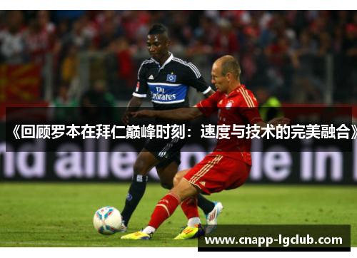 《回顾罗本在拜仁巅峰时刻:速度与技术的完美融合》 《回顾罗本在拜仁巅峰时刻:速度与技术的完美融合》