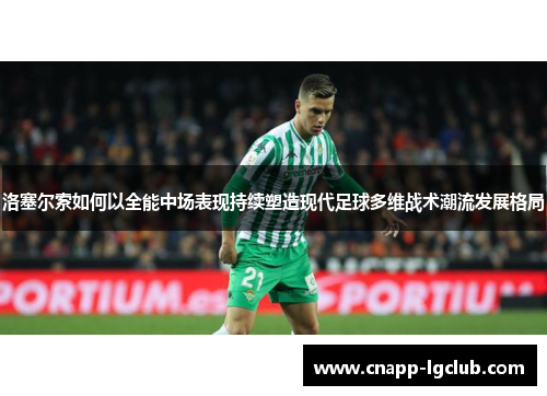 洛塞尔索如何以全能中场表现持续塑造现代足球多维战术潮流发展格局 洛塞尔索如何以全能中场表现持续塑造现代足球多维战术潮流发展格局