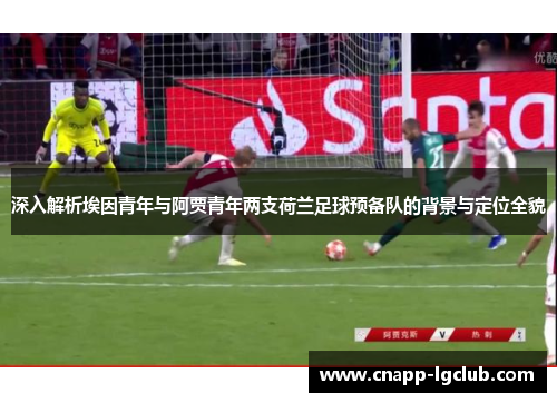 深入解析埃因青年与阿贾青年两支荷兰足球预备队的背景与定位全貌 深入解析埃因青年与阿贾青年两支荷兰足球预备队的背景与定位全貌