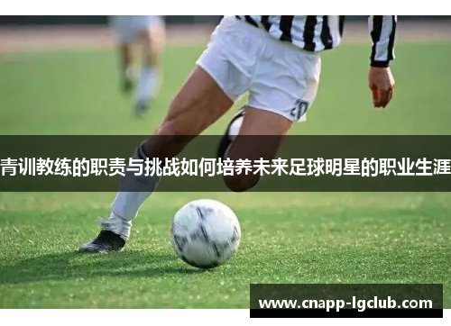 青训教练的职责与挑战如何培养未来足球明星的职业生涯 青训教练的职责与挑战如何培养未来足球明星的职业生涯
