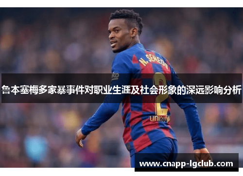 鲁本塞梅多家暴事件对职业生涯及社会形象的深远影响分析