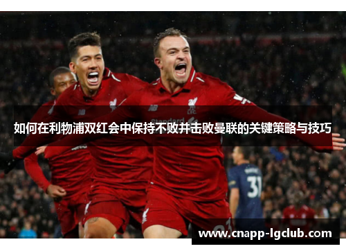 如何在利物浦双红会中保持不败并击败曼联的关键策略与技巧 如何在利物浦双红会中保持不败并击败曼联的关键策略与技巧