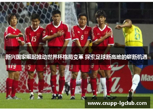 新兴国家崛起推动世界杯格局变革 探索足球新高地的崭新机遇