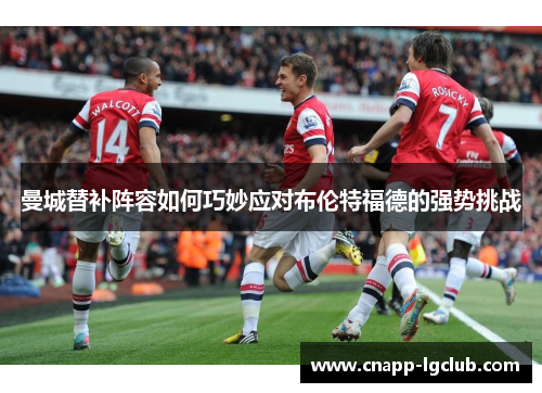 曼城替补阵容如何巧妙应对布伦特福德的强势挑战
