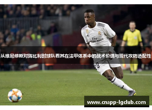 从维尼修斯对阵比利时球队看其在法甲体系中的战术价值与现代攻防适配性