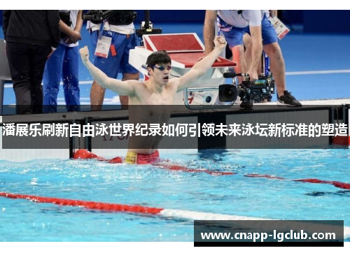 潘展乐刷新自由泳世界纪录如何引领未来泳坛新标准的塑造