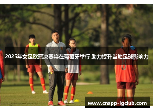 2025年女足欧冠决赛将在葡萄牙举行 助力提升当地足球影响力 2025年女足欧冠决赛将在葡萄牙举行 助力提升当地足球影响力