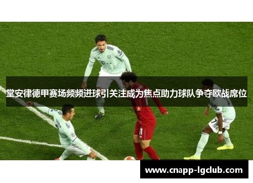 堂安律德甲赛场频频进球引关注成为焦点助力球队争夺欧战席位 堂安律德甲赛场频频进球引关注成为焦点助力球队争夺欧战席位