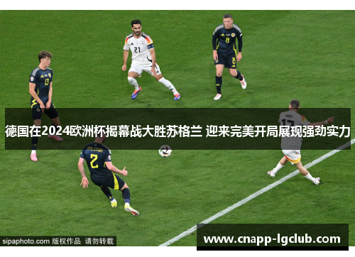 德国在2024欧洲杯揭幕战大胜苏格兰 迎来完美开局展现强劲实力 德国在2024欧洲杯揭幕战大胜苏格兰 迎来完美开局展现强劲实力
