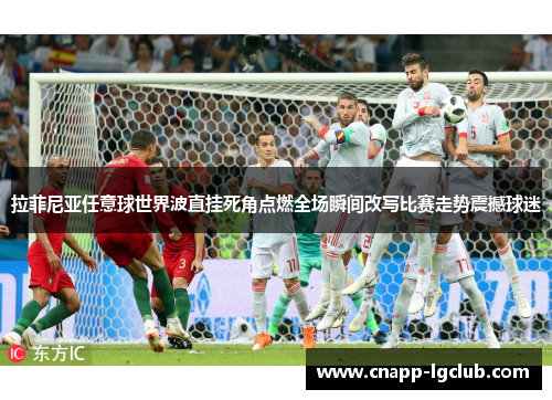 拉菲尼亚任意球世界波直挂死角点燃全场瞬间改写比赛走势震撼球迷
