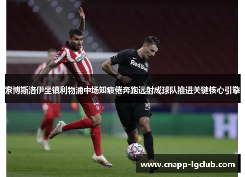 索博斯洛伊坐镇利物浦中场知疲倦奔跑远射成球队推进关键核心引擎