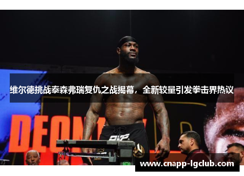 维尔德挑战泰森弗瑞复仇之战揭幕，全新较量引发拳击界热议