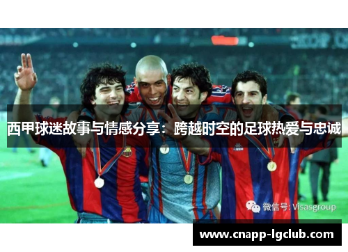 西甲球迷故事与情感分享：跨越时空的足球热爱与忠诚