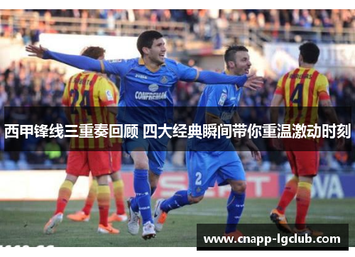 西甲锋线三重奏回顾 四大经典瞬间带你重温激动时刻