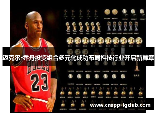 迈克尔·乔丹投资组合多元化成功布局科技行业开启新篇章 迈克尔·乔丹投资组合多元化成功布局科技行业开启新篇章
