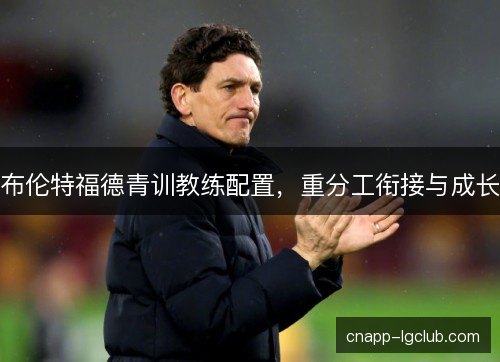 布伦特福德青训教练配置,重分工衔接与成长 布伦特福德青训教练配置,重分工衔接与成长