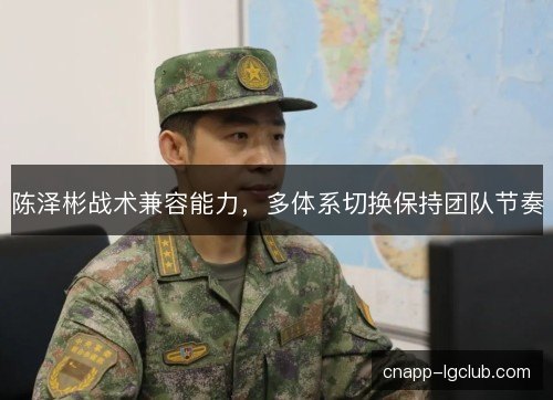 陈泽彬战术兼容能力,多体系切换保持团队节奏 陈泽彬战术兼容能力,多体系切换保持团队节奏