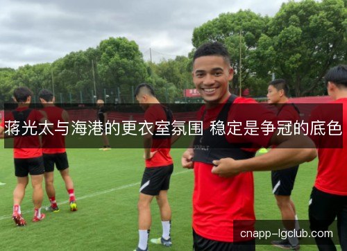 蒋光太与海港的更衣室氛围 稳定是争冠的底色